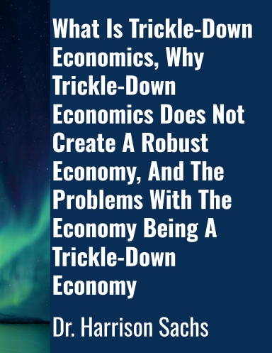 What Is Trickle-Down Economics, Why Trickle-Down Economics Does Not Create A Robust Economy, And The Problems With The Economy Being A Trickle-Down Economy