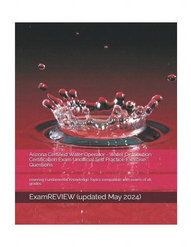 Arizona Certified Water Operator - Water Distribution Certification Exam Unofficial Self Practice Exercise Questions: covering Fundamental Knowledge Topics compatible with exams of all grades