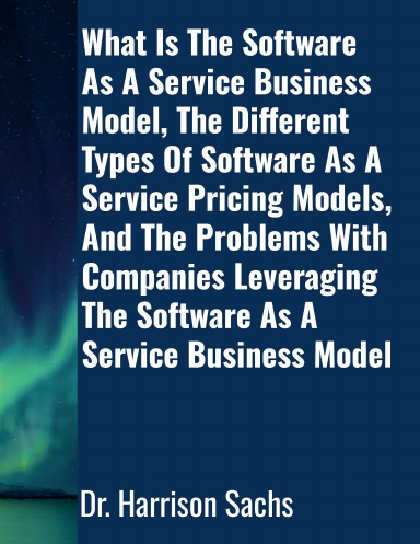 What Is The Software As A Service Business Model, The Different Types Of Software As A Service Pricing Models, And The Problems With Companies Leveraging The Software As A Service Business Model