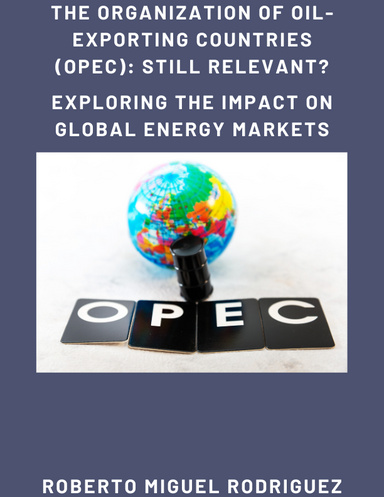 THE ORGANIZATION OF OIL EXPORTING COUNTRIES (OPEC): STILL RELEVANT? EXPLORING THE IMPACT ON GLOBAL ENERGY MARKETS