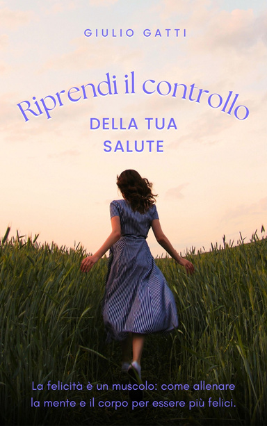 Riprendi il controllo della tua salute psicofisica: La felicità è un muscolo: come allenare la mente e il corpo per essere più felici.