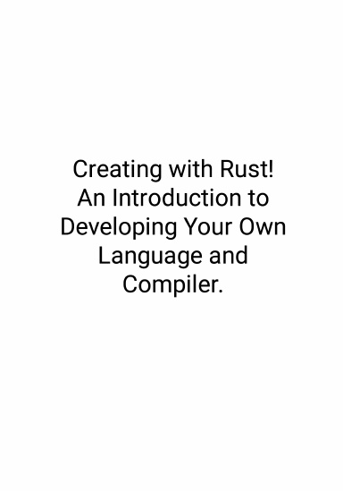 Creating with Rust! An Introduction to Developing Your Own Language and Compiler.
