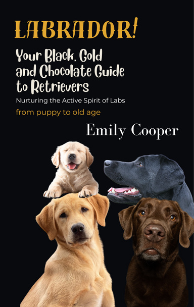 LABRADOR! Your Black, Gold, and Chocolate Guide to Retrievers: Nurturing the Active Spirit of Labs from Puppy to Old Age