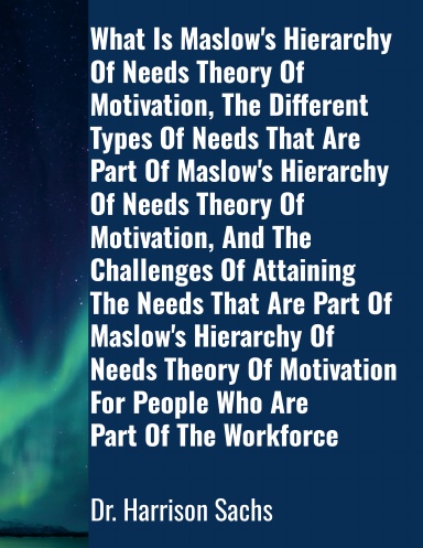 What Is Maslow's Hierarchy Of Needs Theory Of Motivation, The Different Types Of Needs That Are Part Of Maslow's Hierarchy Of Needs Theory Of Motivation, And The Challenges Of Attaining The Needs That Are Part Of Maslow's Hierarchy Of Needs Theory
