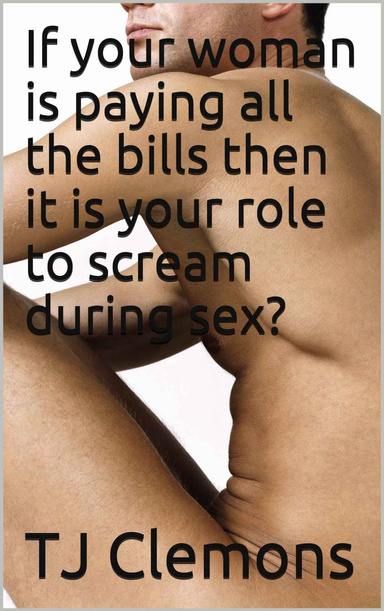 If your woman is paying all the bills then it is your role to scream during sex?