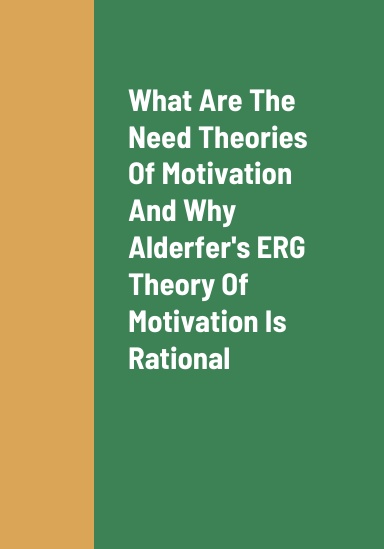 What Are The Need Theories Of Motivation, Why Alderfer's ERG Theory Of Motivation Is The Most Rational Need Theory Of Motivation, And The Benefits Of Attaining Your Needs That Are Apart Of Maslow's Hierarchy Of Needs Theory