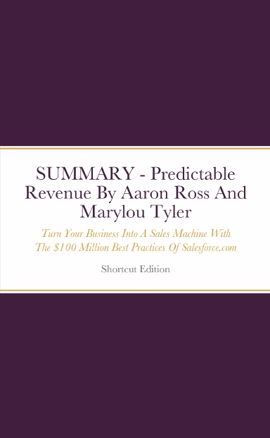 SUMMARY - Predictable Revenue: Turn Your Business Into A Sales Machine With The $100 Million Best Practices Of Salesforce.com By Aaron Ross And Marylou Tyler