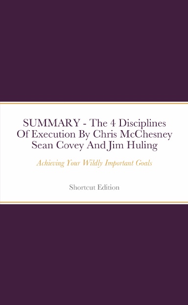SUMMARY - The 4 Disciplines Of Execution: Achieving Your Wildly Important Goals By Chris McChesney Sean Covey And Jim Huling