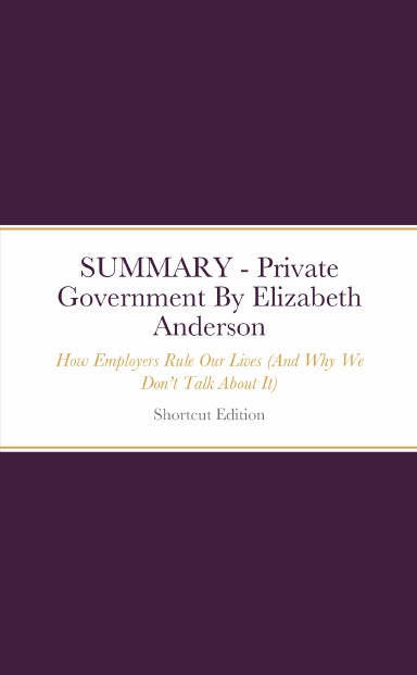 SUMMARY - Private Government: How Employers Rule Our Lives (And Why We Don’t Talk About It) By Elizabeth Anderson