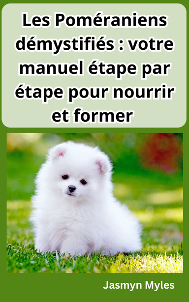 Les Poméraniens démystifiés : votre manuel étape par étape pour nourrir et former