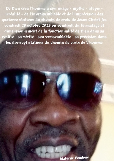 Du mythe, de l’utopie et dans l’irréalité De Dieu créa l’homme à son image à la réalité, la vérité, le vraisemblable, et la précision du formatage et du dimensionnement de la fonctionnalité de Dieu dans les 17 stations du chemin de croix de L’homme