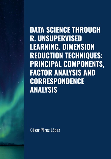 DATA SCIENCE THROUGH R UNSUPERVISED LEARNING. DIMENSION REDUCTION TECHNIQUES:  PRINCIPAL COMPONENTS, FACTOR ANALYSIS AND CORRESPONDENCE ANALYSIS