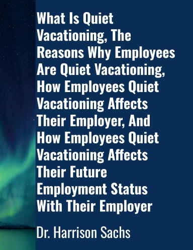 What Is Quiet Vacationing, The Reasons Why Employees Are Quiet Vacationing, How Employees Quiet Vacationing Affects Their Employer, And How Employees Quiet Vacationing Affects Their Future Employment Status With Their Employer