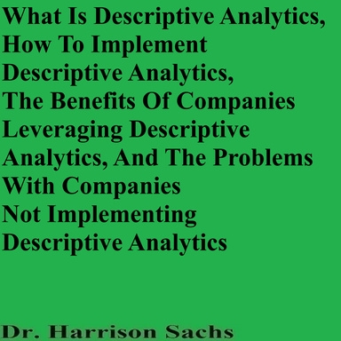 What Is Descriptive Analytics, How To Implement Descriptive Analytics, The Benefits Of Companies Leveraging Descriptive Analytics, And The Problems With Companies Not Implementing Descriptive Analytics