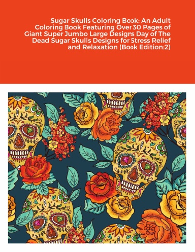 Sugar Skulls Coloring Book: An Adult Coloring Book Featuring Over 30 Pages of Giant Super Jumbo Large Designs Day of The Dead Sugar Skulls Designs for Stress Relief and Relaxation (Book Edition:2)