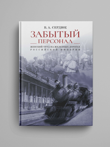 «Zabytyi personal»: zhenskii trud na zheleznyh dorogah Rossiiskoi imperii: Monografiya.