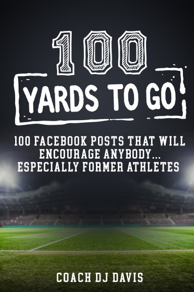 100 Yards To Go: 100 Facebook Posts That Will Encourage Anybody, Especially Former Athletes