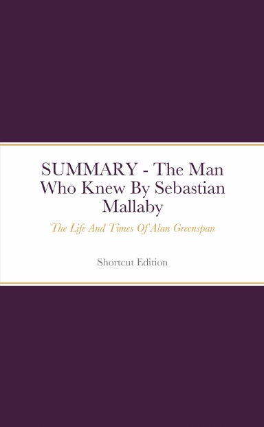 SUMMARY - The Man Who Knew: The Life And Times Of Alan Greenspan By Sebastian Mallaby