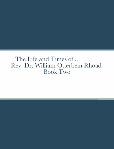 The Life and Times of  Rev. Dr. William Otterbein Rhoad Sr. Book Two