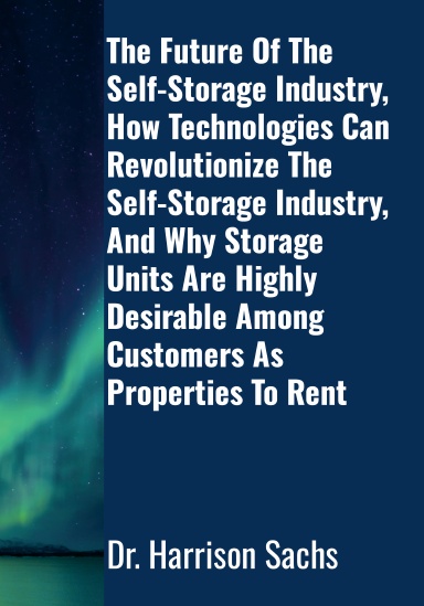 The Future Of The Self-Storage Industry, How Technologies Can Revolutionize The Self-Storage Industry, And Why Storage Units Are Highly Desirable Among Customers As Properties To Rent