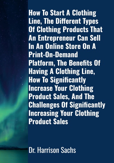 How To Start A Clothing Line, The Different Types Of Clothing Products That An Entrepreneur Can Sell In An Online Store On A Print-On-Demand Platform, And The Benefits Of Having A Clothing Line