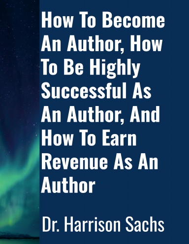 How To Become An Author, How To Be Highly Successful As An Author, And How To Earn Revenue As An Author