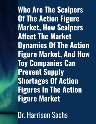 Who Are The Scalpers Of The Action Figure Market, How Scalpers Affect The Market Dynamics Of The Action Figure Market, And How Toy Companies Can Prevent Supply Shortages Of Action Figures In The Action Figure Market