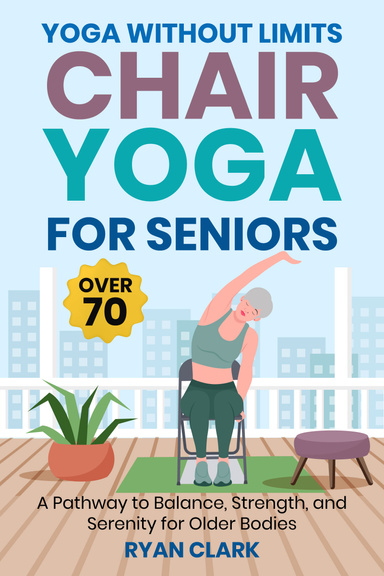 Yoga Without Limits:  Chair Yoga for Seniors  Over 70 A Pathway to Balance, Strength, and Serenity  for Older Bodies