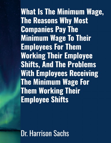 What Is The Minimum Wage, The Reasons Why Most Companies Pay The Minimum Wage To Their Employees For Them Working Their Employee Shifts, And The Problems With Employees Receiving The Minimum Wage For Them Working Their Employee Shifts