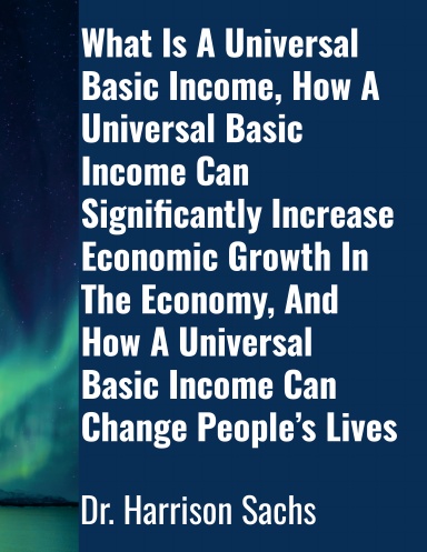 What Is A Universal Basic Income, How A Universal Basic Income Can Significantly Increase Economic Growth In The Economy, And How A Universal Basic Income Can Change People’s Lives