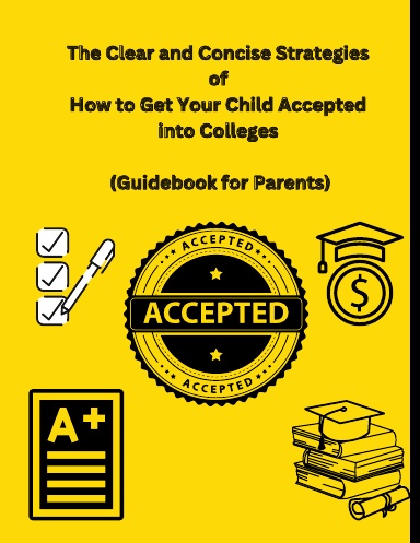The Clear and Concise Strategies of How to  Get Your Child Accepted  into Colleges  (Guidebook for Parents)