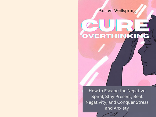 Cure Overthinking: How to Escape the Negative Spiral, Stay Present, Beat Negativity, and Conquer Stress and Anxiety