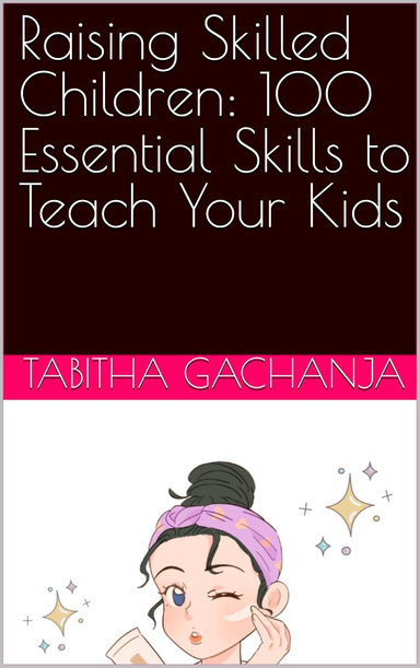 Raising Skilled Children : 100 Essential Skills to Teach Your Kids