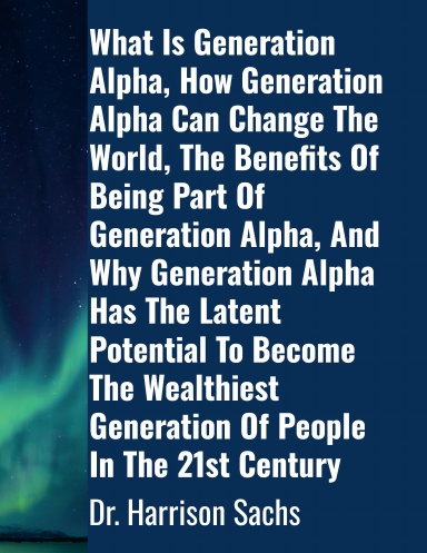 What Is Generation Alpha, How Generation Alpha Can Change The World, The Benefits Of Being Part Of Generation Alpha The Benefits Of Being Part Of Generation Alpha, And Why Generation Alpha Has The Latent Potential To Become The Wealthiest Generation
