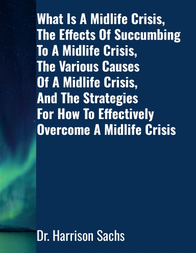 What Is A Midlife Crisis, The Effects Of Succumbing To A Midlife Crisis, The Various Causes Of A Midlife Crisis, And The Strategies For How To Effectively Overcome A Midlife Crisis