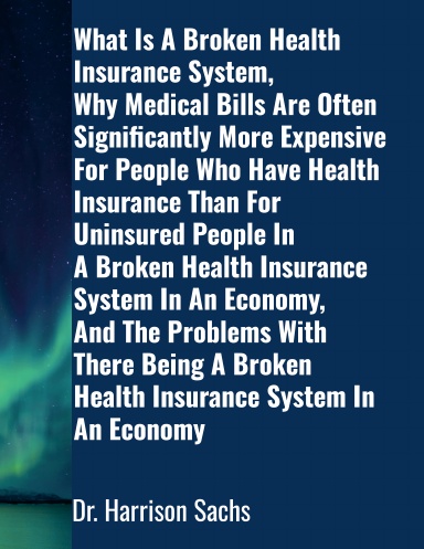 What Is A Broken Health Insurance System, Why Medical Bills Are Often Significantly More Expensive For People Who Have Health Insurance Than For Uninsured People In A Broken Health Insurance System, And The Problems Of A Broken Health Insurance System