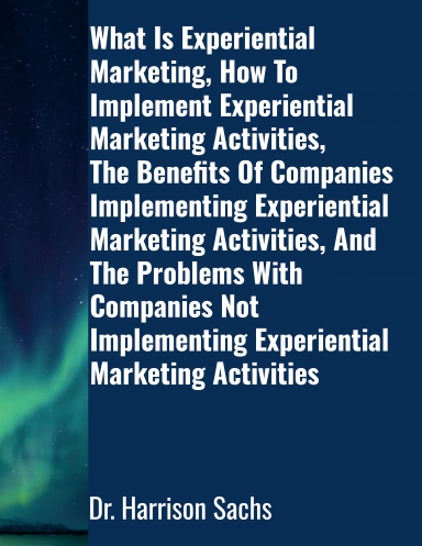 What Is Experiential Marketing, How To Implement Experiential Marketing Activities, The Benefits Of Companies Implementing Experiential Marketing Activities, And The Problems With Companies Not Implementing Experiential Marketing Activities