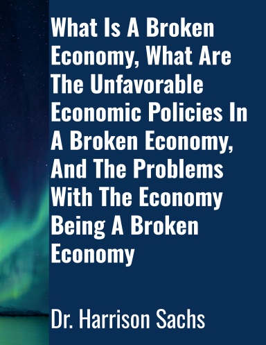 What Is A Broken Economy, What Are The Unfavorable Economic Policies In A Broken Economy, And The Problems With The Economy Being A Broken Economy