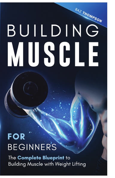 Building Muscle for Beginners: The Complete Blueprint to Building Muscle with Weight Lifting