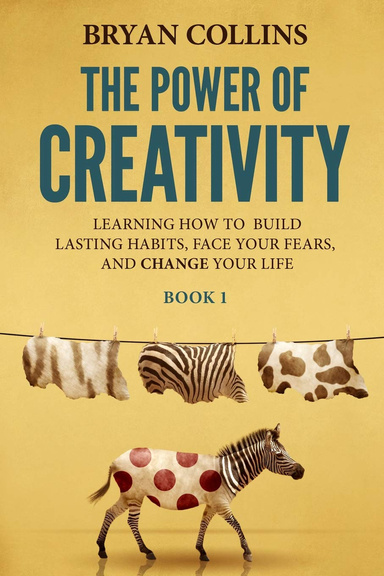 The Power of Creativity (Book 1): Learning How to Build Lasting Habits, Face Your Fears and Change