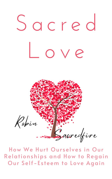 Sacred Love: How We Hurt Ourselves in Our Relationships and How to Regain Our Self-Esteem to Love Again