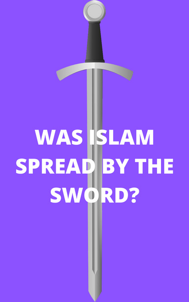 WAS ISLAM SPREAD BY THE SWORD?