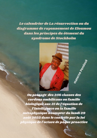 Calendrier de La résurrection ou diagramme de rayonnement de Eloumou dans les principes du ôtement du syndrome de Stockholm ou passage des 256 classes des cordons ombilicaux: famille biologique aux 21 de l’équation de l’Intelligence:famille métaphysique