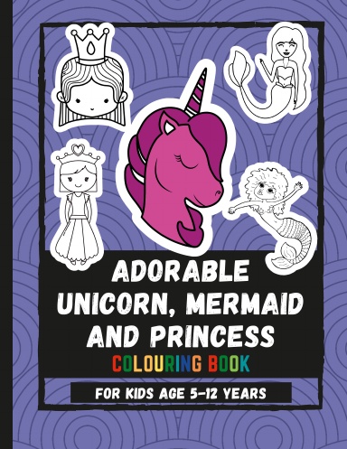 Adorable Unicorn, Mermaid And Princess Colouring Book for kids age 5-12 years: Kids Coloring Pages of Cute Mermaids, Adorable Unicorns and Beautiful Princesses