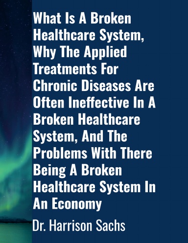 What Is A Broken Healthcare System, Why The Applied Treatments For Chronic Diseases Are Often Ineffective In A Broken Healthcare System, And The Problems With There Being A Broken Healthcare System In An Economy
