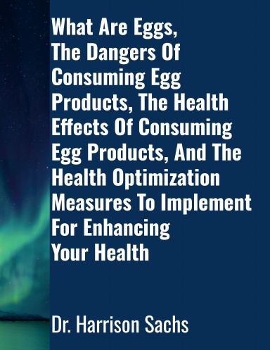 What Are Eggs, The Dangers Of Consuming Egg Products, The Health Effects Of Consuming Egg Products, And The Health Optimization Measures To Implement For Enhancing Your Health