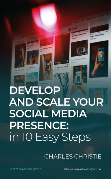 Develop and Scale Your Social Media Presence: in 10 Easy Steps