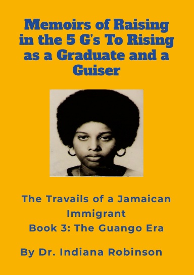 Memoirs of Raising in the 5 G’s To Rising as a Graduate and a Guiser The Travails of a Jamaican Immigrant Book 3: The Guango Era