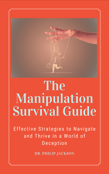 The Manipulation Survival Guide:  Effective Strategies to Navigate and Thrive in a World of Deception