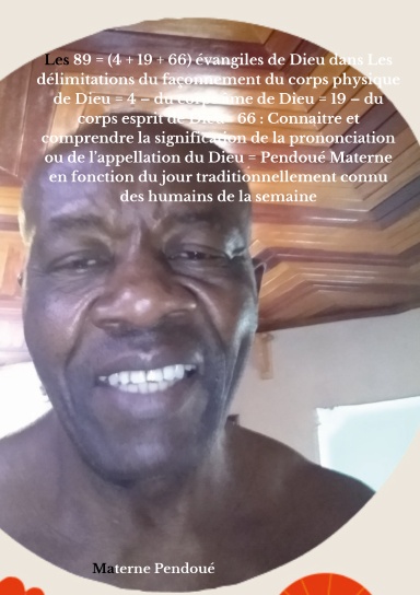 Les 89 = (4 + 19 + 66) évangiles de Dieu dans Les délimitations du façonnement du corps physique de Dieu = 4 – du corps âme de Dieu = 19 – du corps esprit de Dieu= 66 : la prononciation ou l’appellation du Dieu en fonction du jour de la semaine